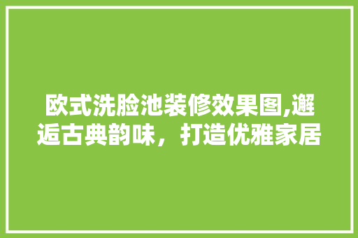 欧式洗脸池装修效果图,邂逅古典韵味，打造优雅家居空间 客厅装修