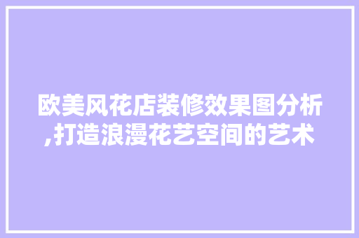 欧美风花店装修效果图分析,打造浪漫花艺空间的艺术之旅 木雕艺术