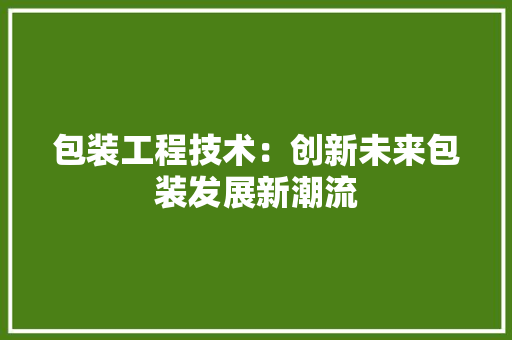 包装工程技术：创新未来包装发展新潮流