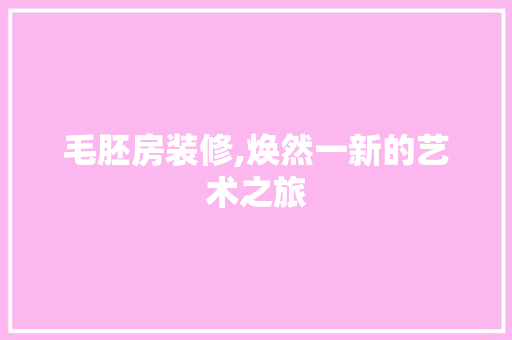 毛胚房装修,焕然一新的艺术之旅 软装设计
