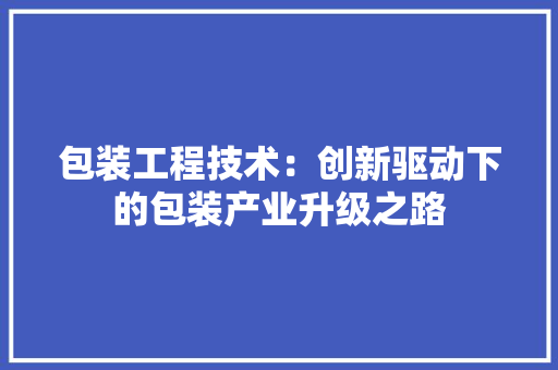 包装工程技术：创新驱动下的包装产业升级之路 家居装修