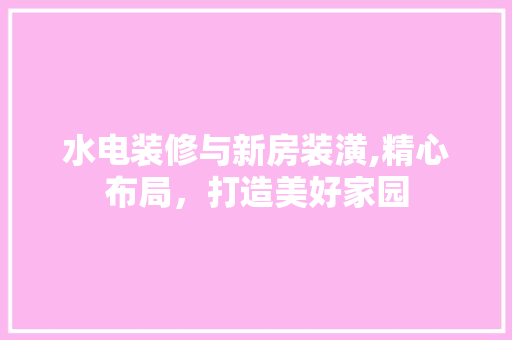 水电装修与新房装潢,精心布局，打造美好家园 地板材料