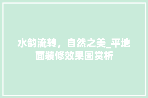 水韵流转，自然之美_平地面装修效果图赏析 现代风格装饰