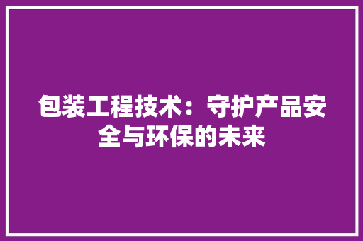 包装工程技术：守护产品安全与环保的未来 家居装修