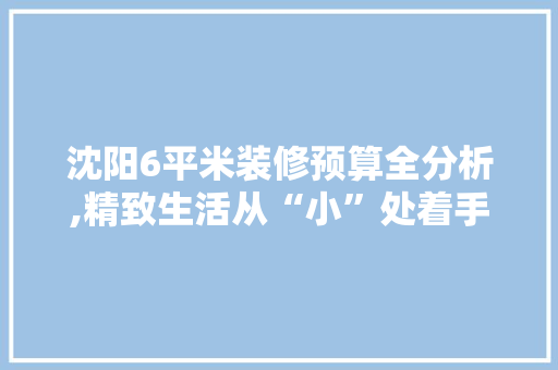 沈阳6平米装修预算全分析,精致生活从“小”处着手 中式风格装饰
