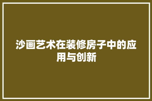 沙画艺术在装修房子中的应用与创新 室内设计