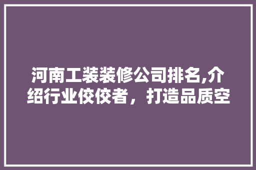 河南工装装修公司排名,介绍行业佼佼者，打造品质空间新标杆 木雕艺术