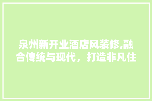 泉州新开业酒店风装修,融合传统与现代，打造非凡住宿体验 木雕艺术