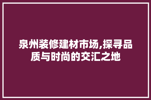 泉州装修建材市场,探寻品质与时尚的交汇之地 木雕艺术