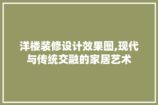 洋楼装修设计效果图,现代与传统交融的家居艺术