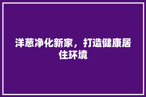 洋葱净化新家，打造健康居住环境 卧室装修