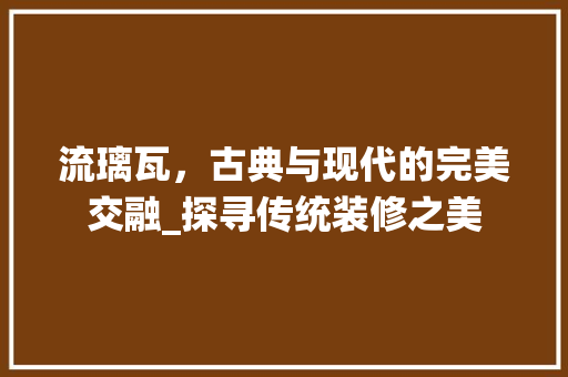 流璃瓦，古典与现代的完美交融_探寻传统装修之美