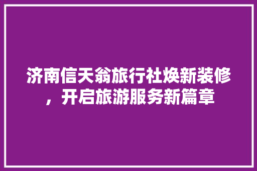 济南信天翁旅行社焕新装修，开启旅游服务新篇章 客厅装修