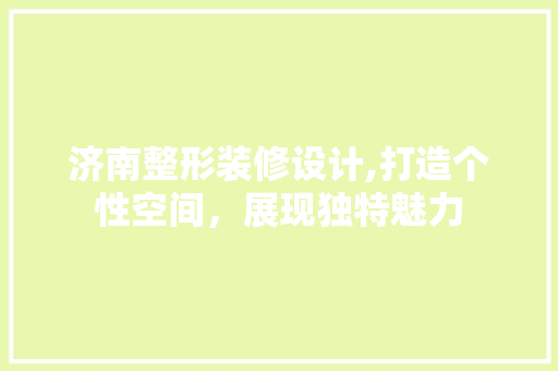 济南整形装修设计,打造个性空间，展现独特魅力 室内设计