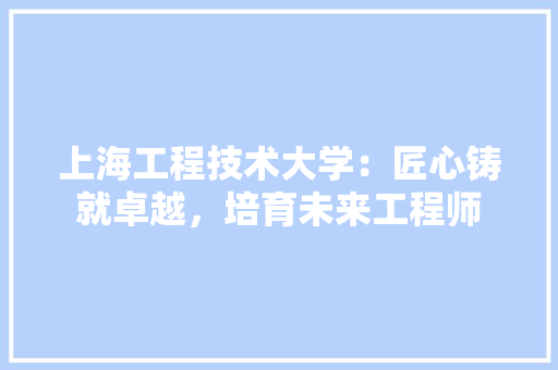 上海工程技术大学：匠心铸就卓越，培育未来工程师 地板材料