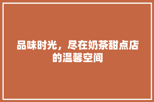 品味时光，尽在奶茶甜点店的温馨空间