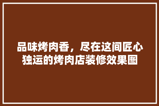 品味烤肉香，尽在这间匠心独运的烤肉店装修效果图