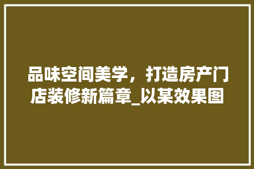品味空间美学，打造房产门店装修新篇章_以某效果图为例 现代风格装饰
