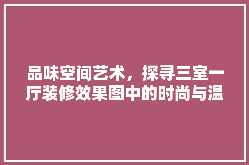 品味空间艺术，探寻三室一厅装修效果图中的时尚与温馨 家居装修