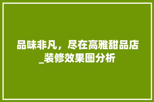 品味非凡，尽在高雅甜品店_装修效果图分析 软装设计