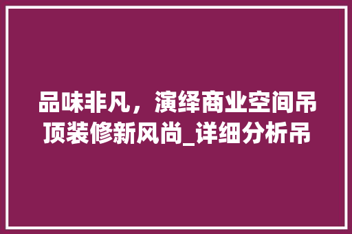 品味非凡，演绎商业空间吊顶装修新风尚_详细分析吊顶效果图中的艺术与适用 地板材料