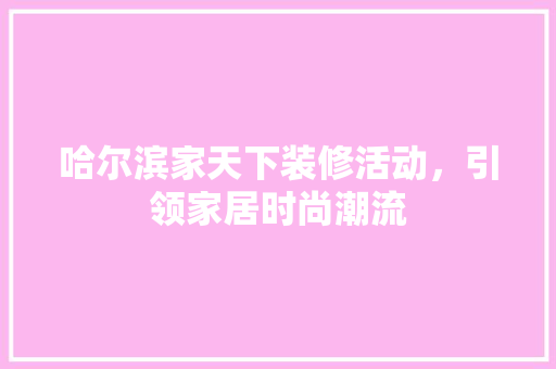 哈尔滨家天下装修活动，引领家居时尚潮流 木雕艺术