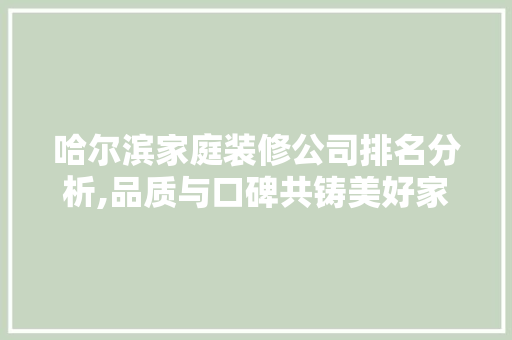 哈尔滨家庭装修公司排名分析,品质与口碑共铸美好家居 室内设计