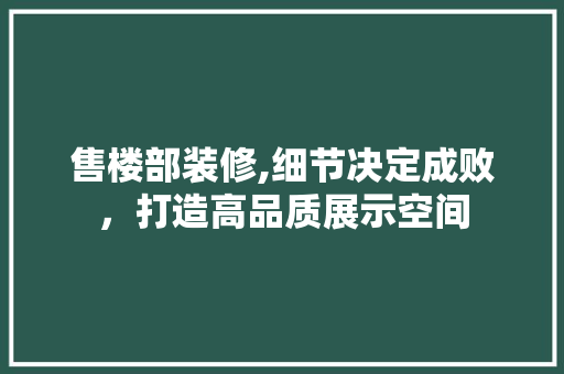 售楼部装修,细节决定成败，打造高品质展示空间 软装设计