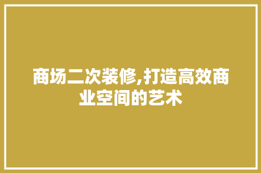 商场二次装修,打造高效商业空间的艺术 家居装修