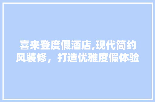 喜来登度假酒店,现代简约风装修，打造优雅度假体验 现代风格装饰