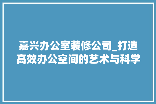 嘉兴办公室装修公司_打造高效办公空间的艺术与科学 木雕艺术