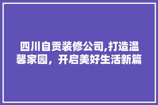 四川自贡装修公司,打造温馨家园，开启美好生活新篇章