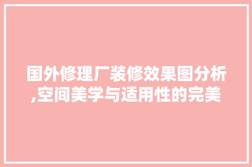 国外修理厂装修效果图分析,空间美学与适用性的完美融合 室内设计