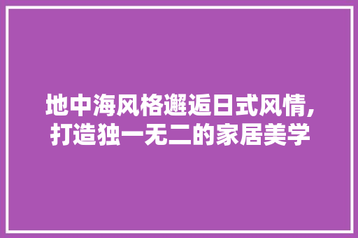 地中海风格邂逅日式风情,打造独一无二的家居美学