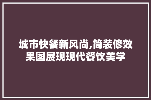 城市快餐新风尚,简装修效果图展现现代餐饮美学 现代风格装饰
