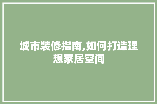 城市装修指南,如何打造理想家居空间 木雕艺术