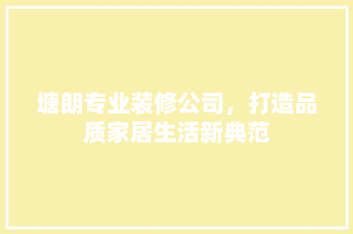 塘朗专业装修公司，打造品质家居生活新典范 中式风格装饰
