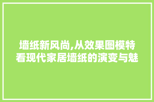 墙纸新风尚,从效果图模特看现代家居墙纸的演变与魅力 卧室装修