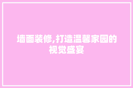 墙面装修,打造温馨家园的视觉盛宴 木雕艺术