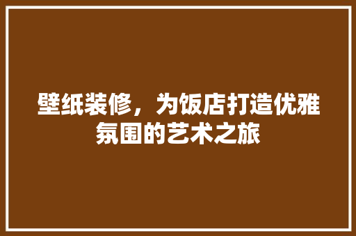 壁纸装修，为饭店打造优雅氛围的艺术之旅 木雕艺术
