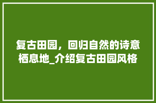 复古田园，回归自然的诗意栖息地_介绍复古田园风格装修的魅力 中式风格装饰