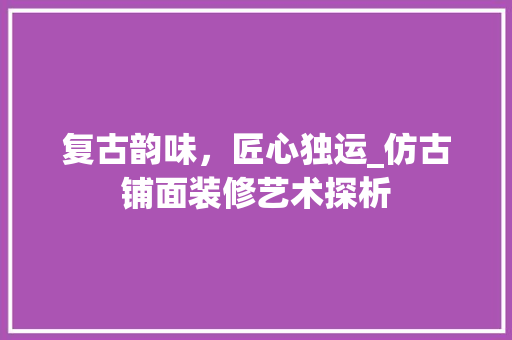 复古韵味，匠心独运_仿古铺面装修艺术探析 软装设计