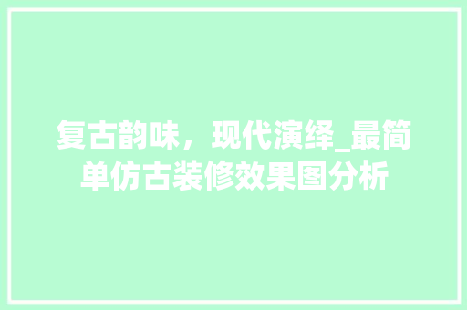 复古韵味，现代演绎_最简单仿古装修效果图分析 家居装修