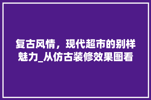 复古风情，现代超市的别样魅力_从仿古装修效果图看超市设计新趋势 客厅装修