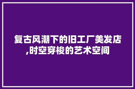 复古风潮下的旧工厂美发店,时空穿梭的艺术空间 卧室装修