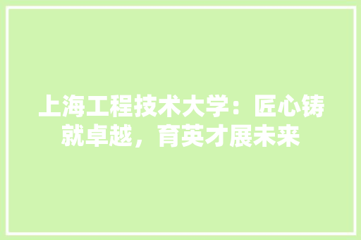 上海工程技术大学：匠心铸就卓越，育英才展未来 地板材料