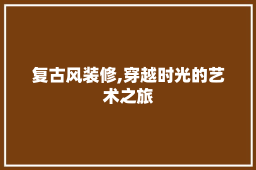 复古风装修,穿越时光的艺术之旅 软装设计