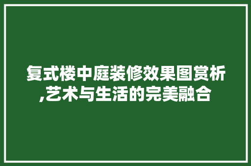复式楼中庭装修效果图赏析,艺术与生活的完美融合