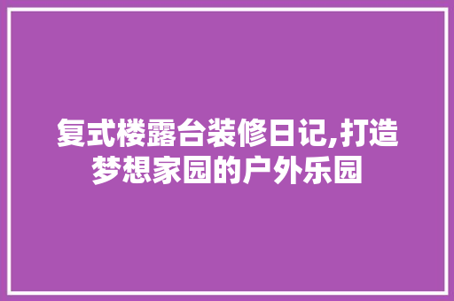 复式楼露台装修日记,打造梦想家园的户外乐园 地板材料