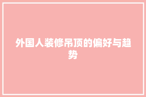 外国人装修吊顶的偏好与趋势 木雕艺术